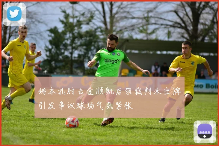 姆本扎肘击金顺凯后颈裁判未出牌引发争议球场气氛紧张