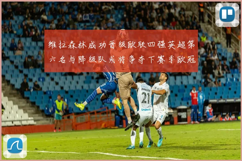维拉森林成功晋级欧联四强英超第六名与降级队或将争夺下赛季欧冠资格
