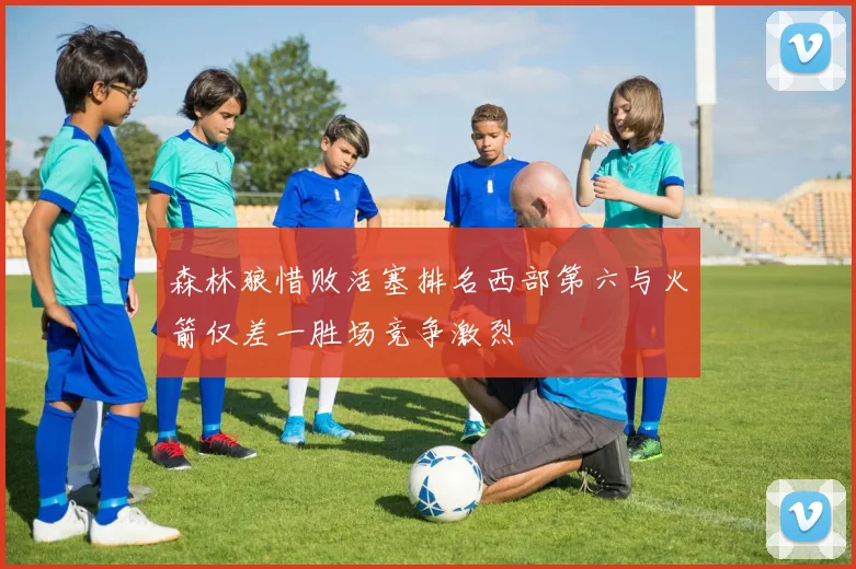 森林狼惜败活塞排名西部第六与火箭仅差一胜场竞争激烈