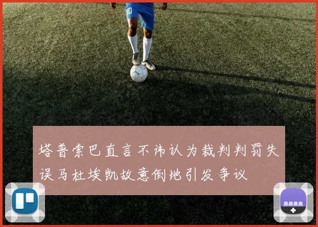 塔普索巴直言不讳认为裁判判罚失误马杜埃凯故意倒地引发争议