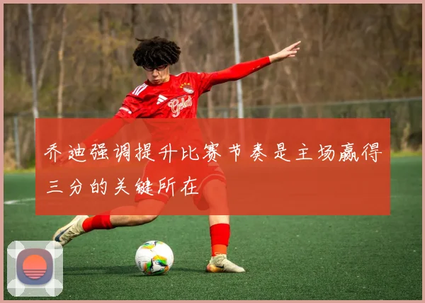 乔迪强调提升比赛节奏是主场赢得三分的关键所在