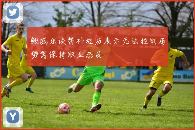 鲍威尔谈替补经历表示无法控制局势需保持职业态度