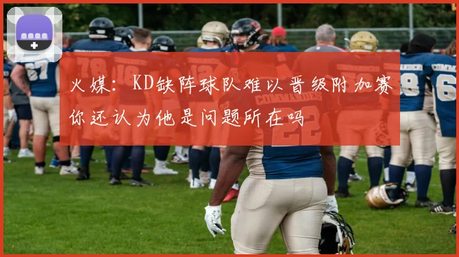 火媒：KD缺阵球队难以晋级附加赛你还认为他是问题所在吗