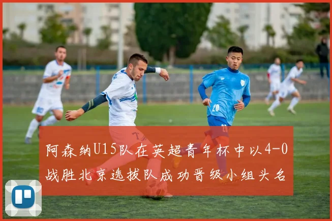 阿森纳U15队在英超青年杯中以4-0战胜北京选拔队成功晋级小组头名