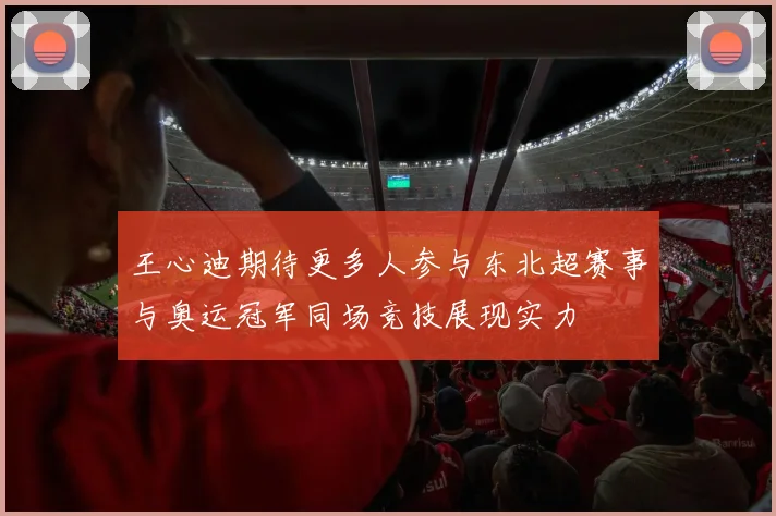 王心迪期待更多人参与东北超赛事与奥运冠军同场竞技展现实力