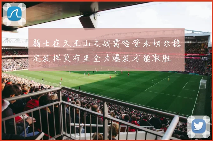 骑士在天王山之战需哈登米切尔稳定发挥莫布里全力爆发方能取胜