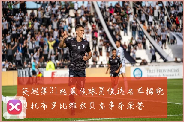 英超第31轮最佳球员候选名单揭晓贝托布罗比维尔贝克争夺荣誉