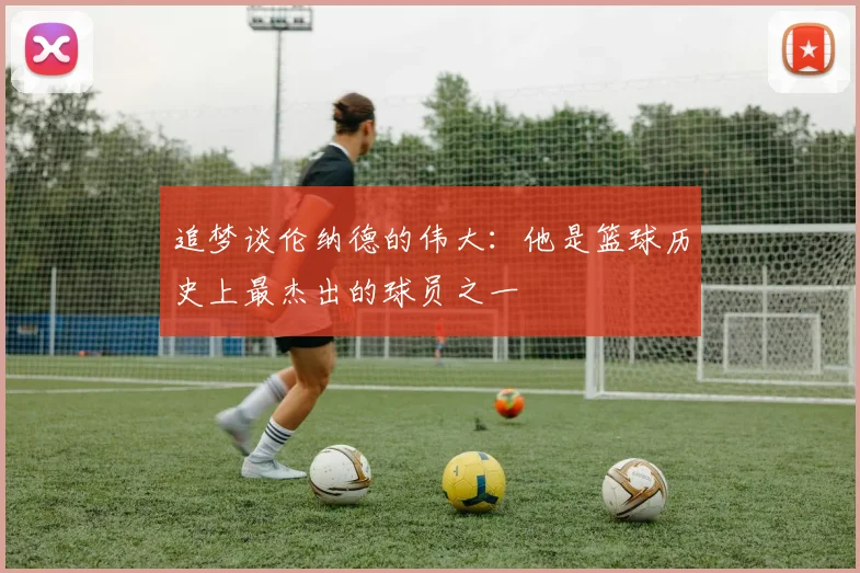 追梦谈伦纳德的伟大：他是篮球历史上最杰出的球员之一