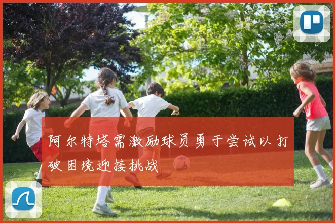 阿尔特塔需激励球员勇于尝试以打破困境迎接挑战