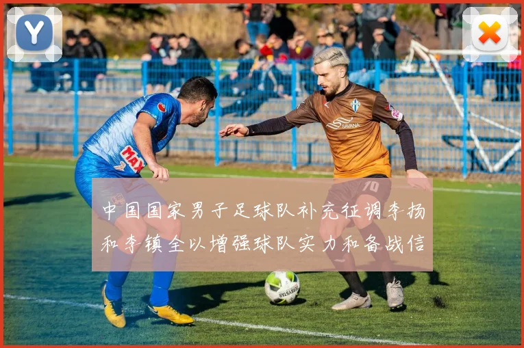 中国国家男子足球队补充征调李扬和李镇全以增强球队实力和备战信心