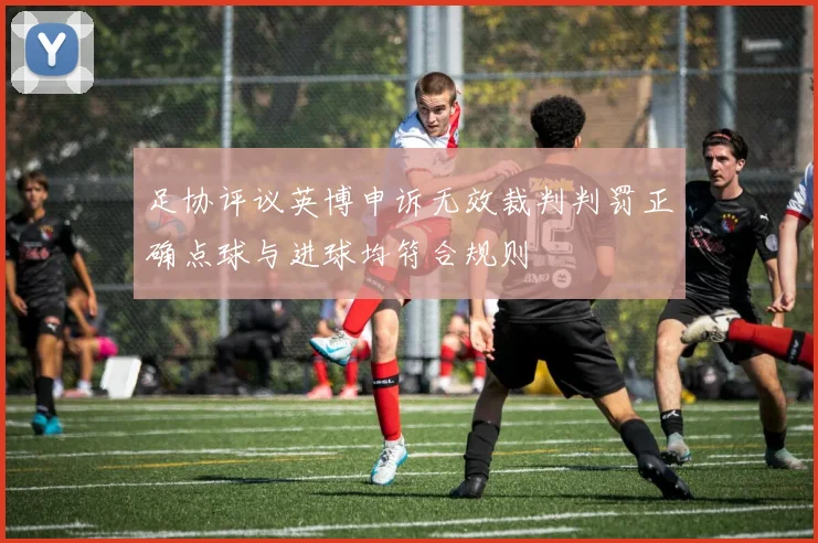 足协评议英博申诉无效裁判判罚正确点球与进球均符合规则