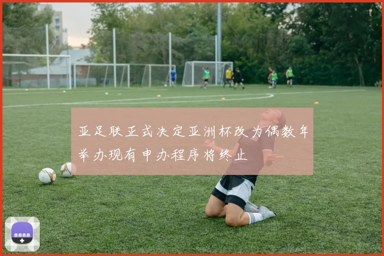 亚足联正式决定亚洲杯改为偶数年举办现有申办程序将终止