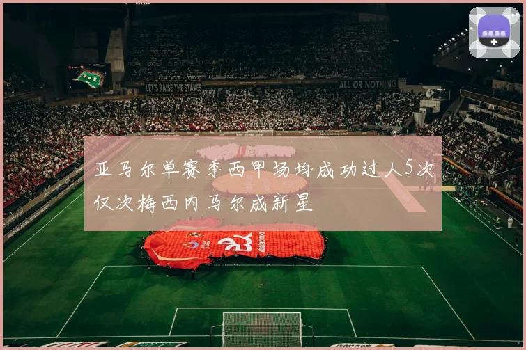 亚马尔单赛季西甲场均成功过人5次仅次梅西内马尔成新星