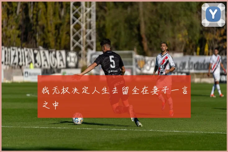 我无权决定人生去留全在妻子一言之中